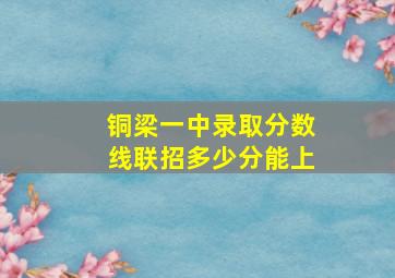 铜梁一中录取分数线联招多少分能上