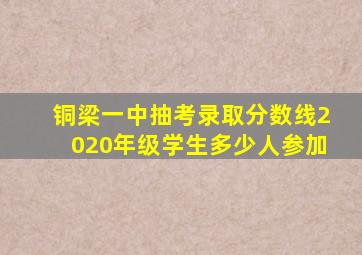 铜梁一中抽考录取分数线2020年级学生多少人参加