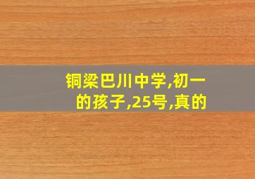 铜梁巴川中学,初一的孩子,25号,真的