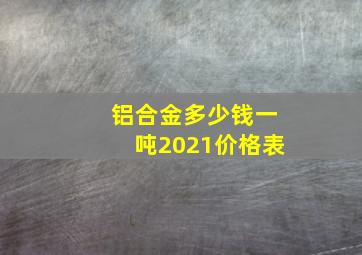 铝合金多少钱一吨2021价格表