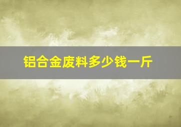 铝合金废料多少钱一斤