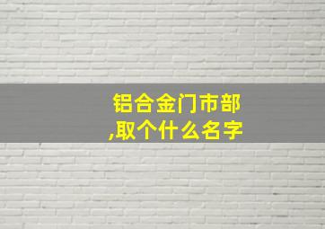 铝合金门市部,取个什么名字