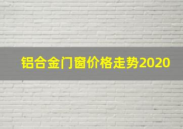 铝合金门窗价格走势2020