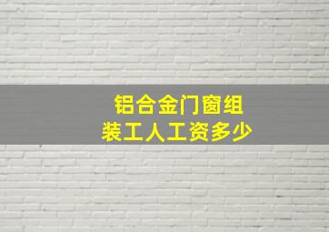 铝合金门窗组装工人工资多少