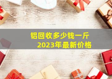 铝回收多少钱一斤2023年最新价格