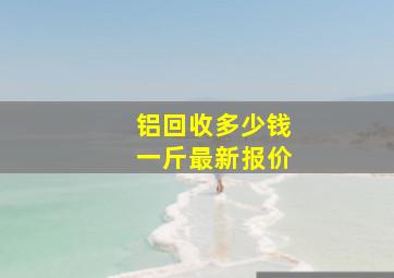 铝回收多少钱一斤最新报价