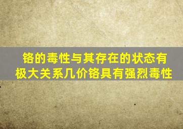 铬的毒性与其存在的状态有极大关系几价铬具有强烈毒性