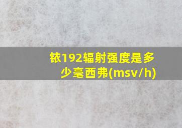 铱192辐射强度是多少毫西弗(msv/h)