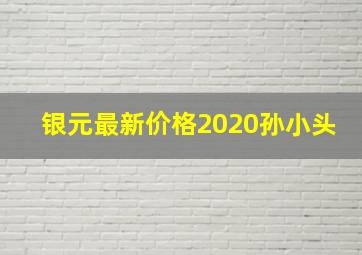 银元最新价格2020孙小头