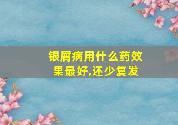 银屑病用什么药效果最好,还少复发