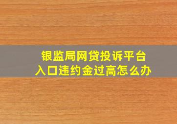 银监局网贷投诉平台入口违约金过高怎么办