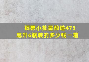 银票小批量酿造475毫升6瓶装的多少钱一箱