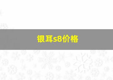 银耳s8价格