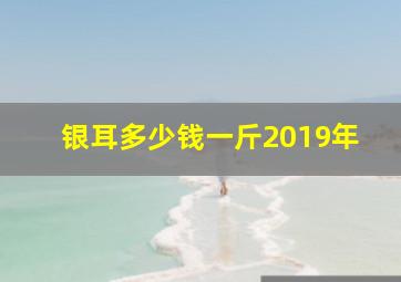 银耳多少钱一斤2019年