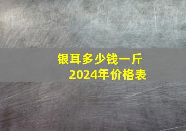 银耳多少钱一斤2024年价格表