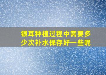 银耳种植过程中需要多少次补水保存好一些呢