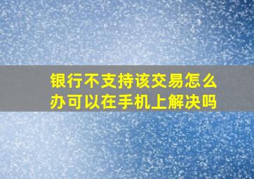 银行不支持该交易怎么办可以在手机上解决吗