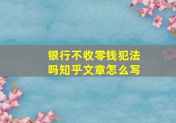 银行不收零钱犯法吗知乎文章怎么写