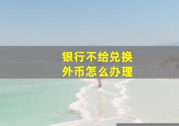 银行不给兑换外币怎么办理