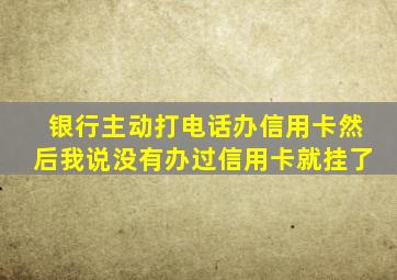 银行主动打电话办信用卡然后我说没有办过信用卡就挂了