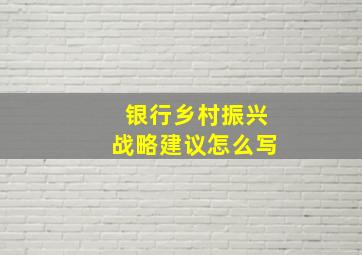 银行乡村振兴战略建议怎么写