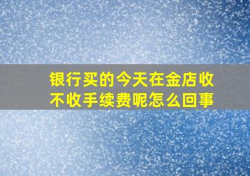 银行买的今天在金店收不收手续费呢怎么回事