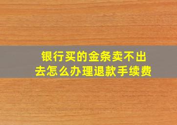 银行买的金条卖不出去怎么办理退款手续费