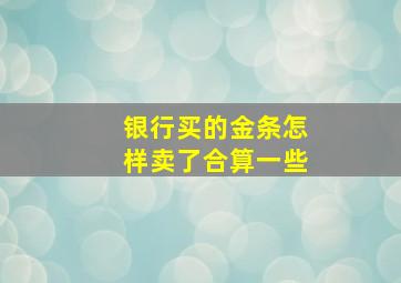 银行买的金条怎样卖了合算一些