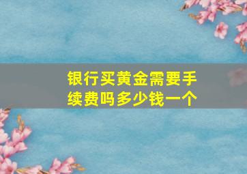 银行买黄金需要手续费吗多少钱一个