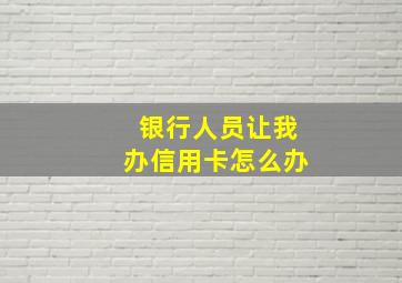 银行人员让我办信用卡怎么办