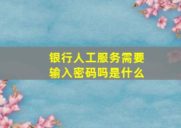 银行人工服务需要输入密码吗是什么