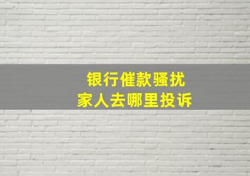 银行催款骚扰家人去哪里投诉