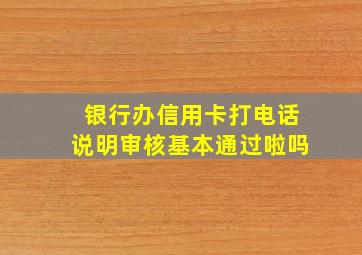 银行办信用卡打电话说明审核基本通过啦吗