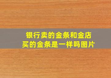 银行卖的金条和金店买的金条是一样吗图片