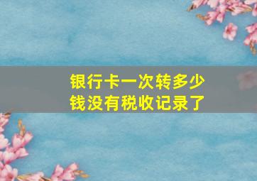 银行卡一次转多少钱没有税收记录了