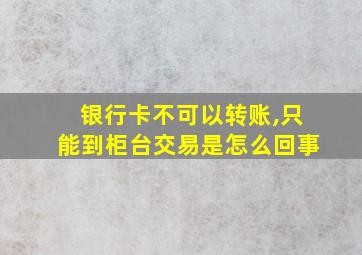 银行卡不可以转账,只能到柜台交易是怎么回事