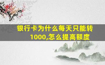 银行卡为什么每天只能转1000,怎么提高额度