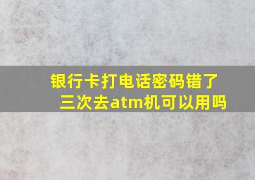 银行卡打电话密码错了三次去atm机可以用吗