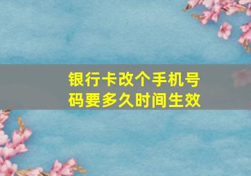 银行卡改个手机号码要多久时间生效