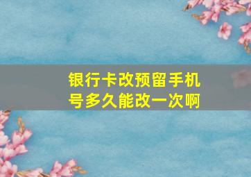 银行卡改预留手机号多久能改一次啊