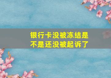 银行卡没被冻结是不是还没被起诉了