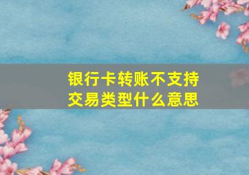 银行卡转账不支持交易类型什么意思