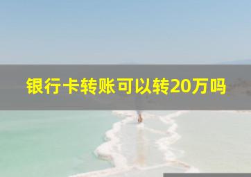 银行卡转账可以转20万吗