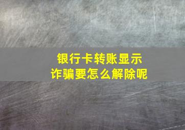 银行卡转账显示诈骗要怎么解除呢