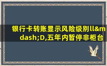 银行卡转账显示风险级别ll—D,五年内暂停非柜台业务