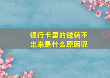 银行卡里的钱转不出来是什么原因呢