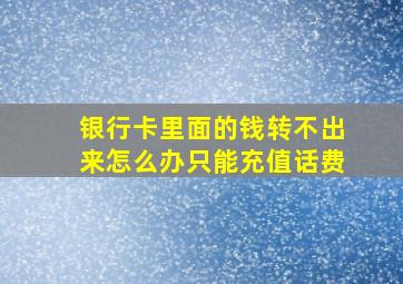 银行卡里面的钱转不出来怎么办只能充值话费