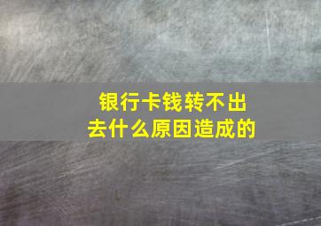 银行卡钱转不出去什么原因造成的