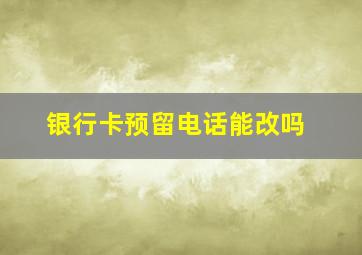 银行卡预留电话能改吗