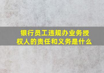 银行员工违规办业务授权人的责任和义务是什么